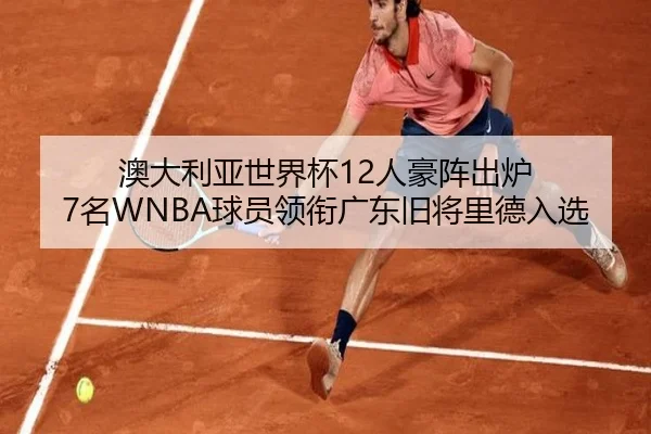 澳大利亚世界杯12人豪阵出炉 7名WNBA球员领衔广东旧将里德入选