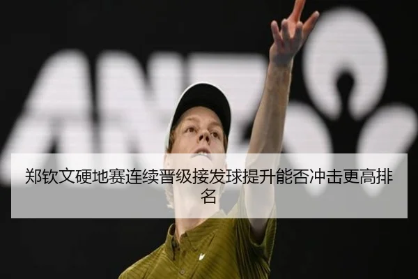 郑钦文硬地赛连续晋级接发球提升能否冲击更高排名