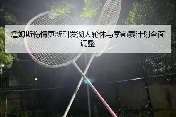 詹姆斯伤情更新引发湖人轮休与季前赛计划全面调整